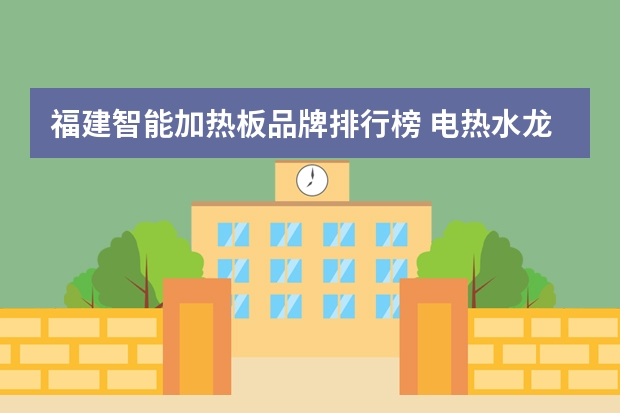 福建智能加热板品牌排行榜 电热水龙头10大品牌排行榜