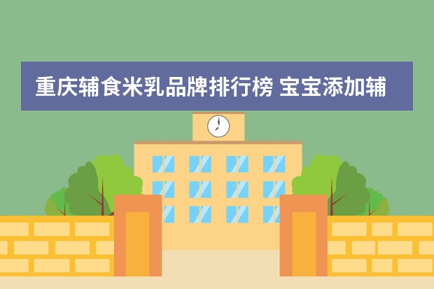 重庆辅食米乳品牌排行榜 宝宝添加辅食，是吃米乳还是米粉