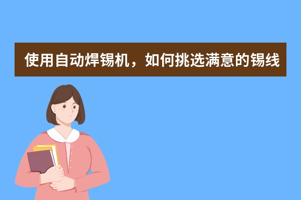 使用自动焊锡机，如何挑选满意的锡线产品？