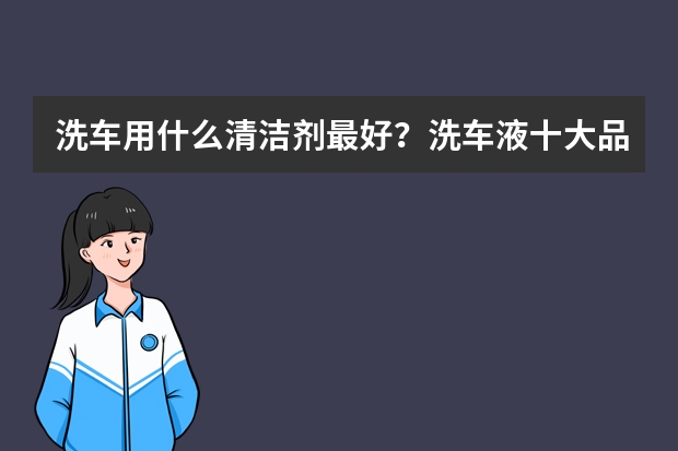洗车用什么清洁剂最好？洗车液十大品牌排行榜