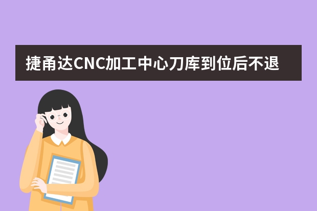 捷甬达CNC加工中心刀库到位后不退回是什么问题呢？