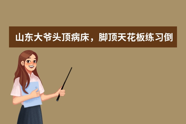 山东大爷头顶病床，脚顶天花板练习倒立！这对身体有什么好处？