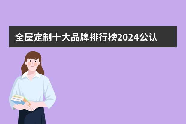 全屋定制十大品牌排行榜2024公认前十名有哪些？