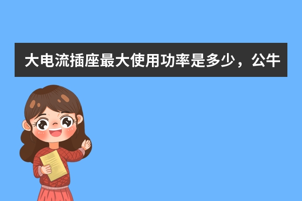 大电流插座最大使用功率是多少，公牛插座怎么样？