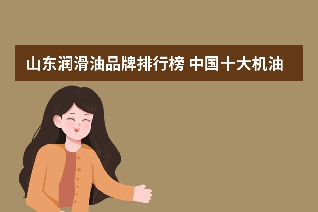 山东润滑油品牌排行榜 中国十大机油品牌排行榜？