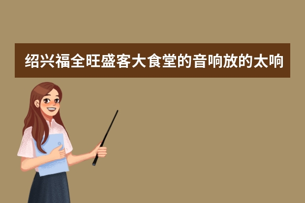 绍兴福全旺盛客大食堂的音响放的太响，每天早上蒙蒙亮就开始放，打扰了一些住户，希望能把声音调小点。 本人想在绍兴地区创业做娱乐音响行业销售，求一套门店营销策划方案？大神快来啊！