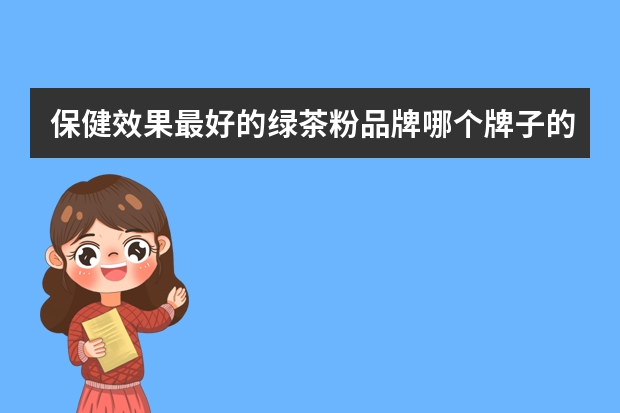 保健效果最好的绿茶粉品牌哪个牌子的绿茶粉好
