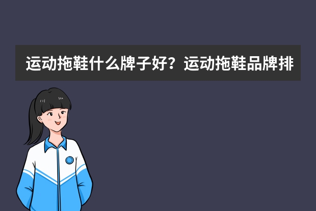 运动拖鞋什么牌子好?运动拖鞋品牌排行榜?