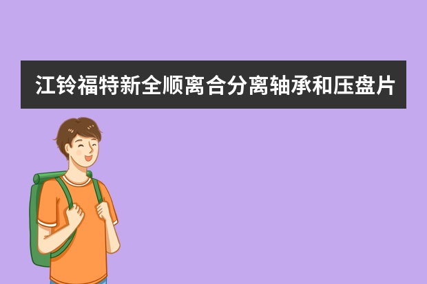 江铃福特新全顺离合分离轴承和压盘片普通的和品牌的有什么区别