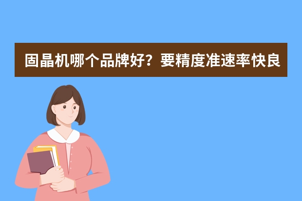 固晶机哪个品牌好？要精度准速率快良率高的固晶机品牌。
