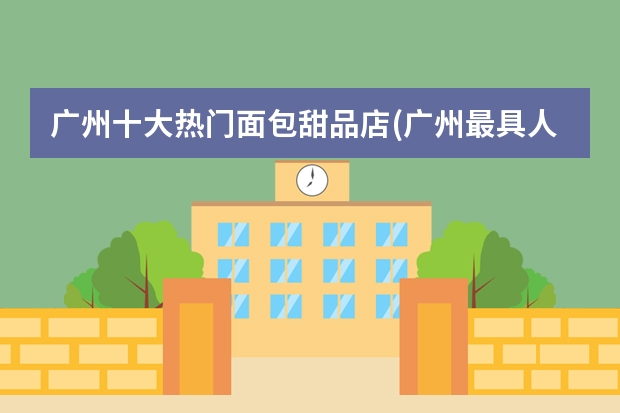 广州十大热门面包甜品店(广州最具人气甜品店)(青岛糕点老字号排行榜:英记楼第二,第六童年味道)