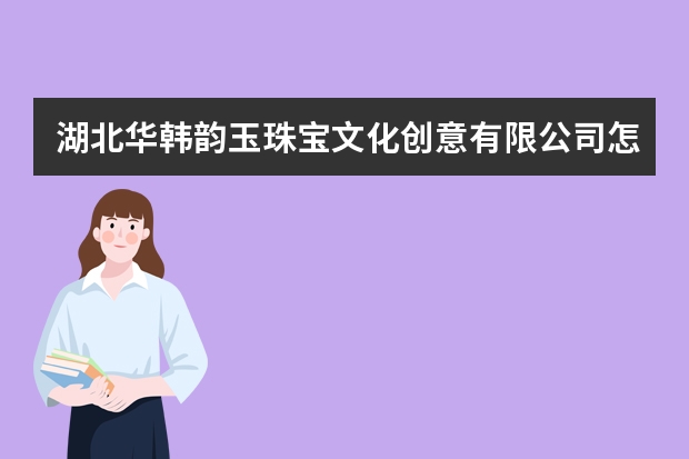 湖北华韩韵玉珠宝文化创意有限公司怎么样？