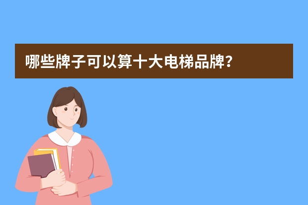 哪些牌子可以算十大电梯品牌？