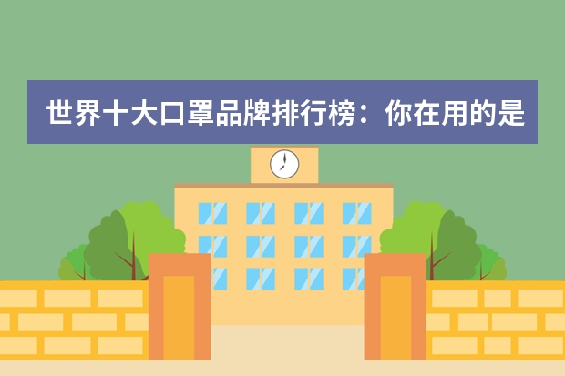 世界十大口罩品牌排行榜：你在用的是什么牌子呢？