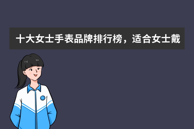 十大女士手表品牌排行榜,适合女士戴的十大名表_女士手表十大名牌排名_女士手表哪个牌子的好