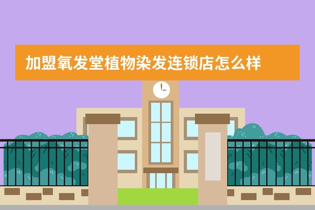 加盟氧发堂植物染发连锁店怎么样