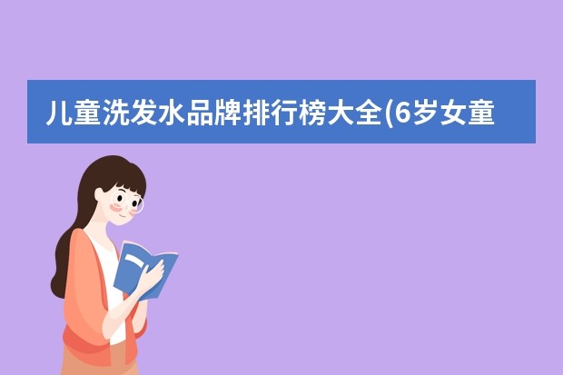 儿童洗发水品牌排行榜大全(6岁女童用什么洗发水?)